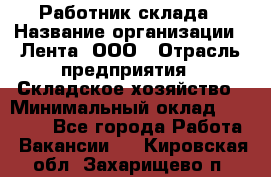 Работник склада › Название организации ­ Лента, ООО › Отрасль предприятия ­ Складское хозяйство › Минимальный оклад ­ 28 500 - Все города Работа » Вакансии   . Кировская обл.,Захарищево п.